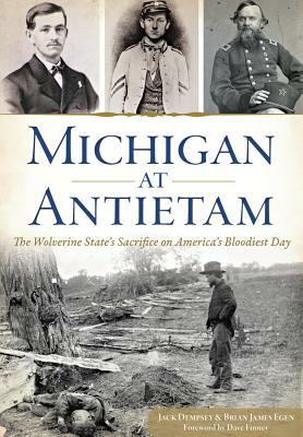 Michigan at Antietam: The Wolverine State's Sacrifice on America's Bloodiest Day by Brian James Egen, Jack Dempsey