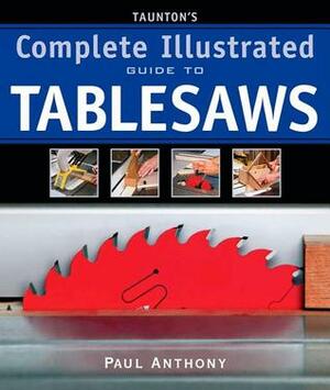 Taunton's Complete Illustrated Guide to Tablesaws by Paul Anthony