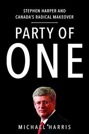 Party of One:  Stephen Harper and Canada's Radical Makeover by Michael Harris