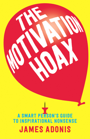The Motivation Hoax: A Smart Person's Guide to Inspirational Nonsense by James Adonis
