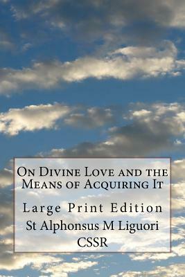 On Divine Love and the Means of Acquiring It: Large Print Edition by St Alphonsus M. Liguori Cssr