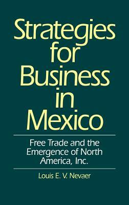 Strategies for Business in Mexico: Free Trade and the Emergence of North America, Inc. by Louis E. V. Nevaer