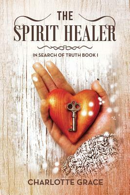 The Spirit Healer: In Search of Truth Book I by Charlotte Grace