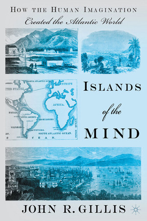 Islands of the Mind: How the Human Imagination Created the Atlantic World by John R. Gillis