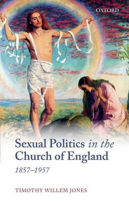 Sexual Politics in the Church of England, 1857-1957 by Timothy Willem Jones