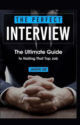 The Perfect Interview: The Ultimate Guide to Nailing That Top Job by Jason Lee