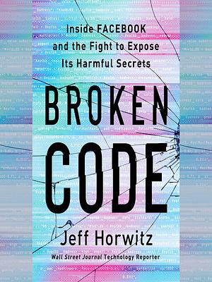 Broken Code: Inside Facebook and the fight to expose its toxic secrets by Jeff Horwitz
