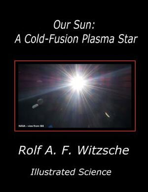 Our Sun: A Cold-Fusion Plasma Star: Illustrated Science by Rolf A. F. Witzsche