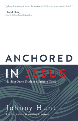 Anchored in Jesus: Holding on to Truth in a Drifting World by Johnny Hunt