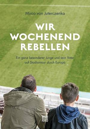 Wir Wochenendrebellen: Ein ganz besonderer Junge und sein Vater auf Stadiontour durch Europa by Mirco von Juterczenka