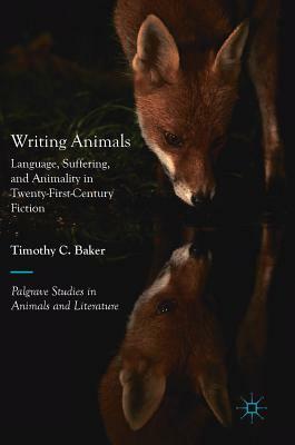 Writing Animals: Language, Suffering and Animality in Twenty-First Century Fiction by Timothy C. Baker