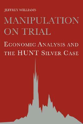 Manipulation on Trial: Economic Analysis and the Hunt Silver Case by Jeffrey Williams