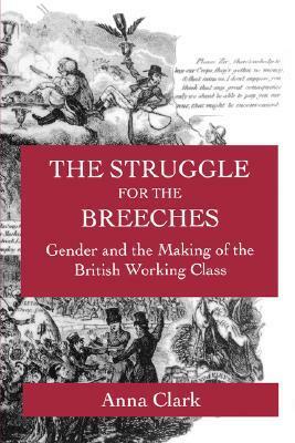 The Struggle for the Breeches: Gender and the Making of the British Working Class by Anna Clark