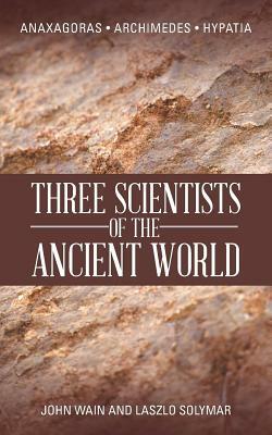 Three Scientists of the Ancient World: Anaxagoras, Archimedes, Hypatia by John Wain, Laszlo Solymar