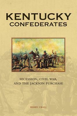 Kentucky Confederates: Secession, Civil War, and the Jackson Purchase by Berry Craig