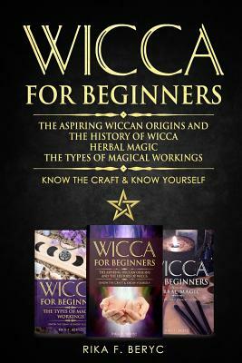 Wicca for Beginners: The Aspiring Wiccan Origins and the History of Wicca, Herbal Magic, the Types of Magical Workings: Know the Craft & Kn by Rika F. Beryc