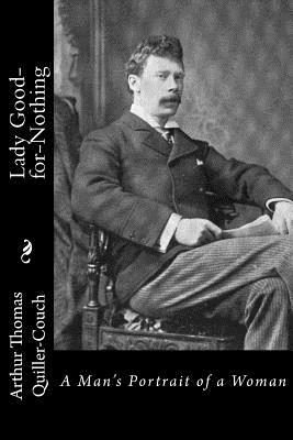 Lady Good-for-Nothing: A Man's Portrait of a Woman by Arthur Thomas Quiller-Couch