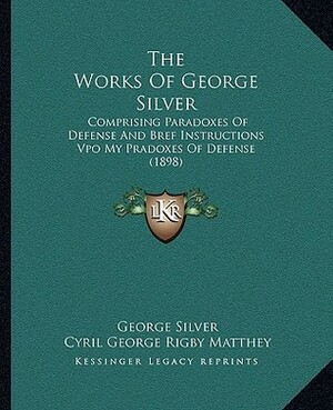 The Works of George Silver: Comprising Paradoxes of Defense and Bref Instructions Vpo My Pradoxes of Defense (1898) by George Silver, Cyril George Rigby Matthey