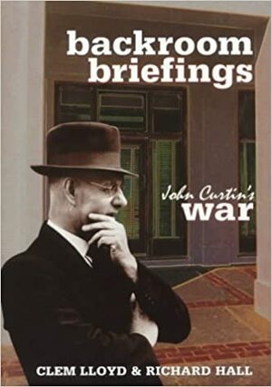 Backroom Briefings: John Curtin's War by Richard Hall, Clem Lloyd, Frederick T. Smith