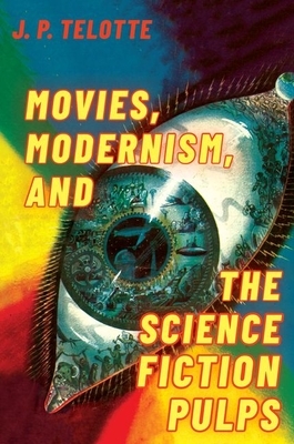 Movies, Modernism, and the Science Fiction Pulps by J. P. Telotte