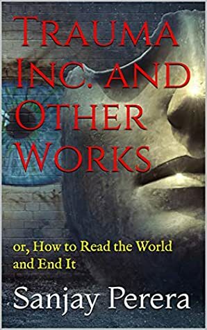 Trauma Inc. and Other Works: or, How to Read the World and End It by Sanjay Perera