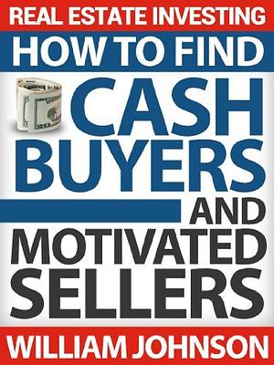 Real Estate Investing: How to Find Cash Buyers and Motivated Sellers by William Johnson