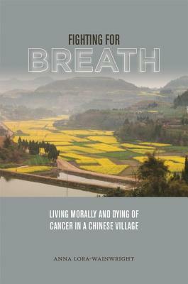 Fighting for Breath: Living Morally and Dying of Cancer in a Chinese Village by Anna Lora-Wainwright