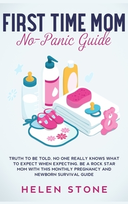 First Time Mom No-Panic Guide: Truth to be Told, No One Really Knows What to Expect When Expecting. Be a Rock Star Mom with This Monthly Pregnancy an by Helen Stone