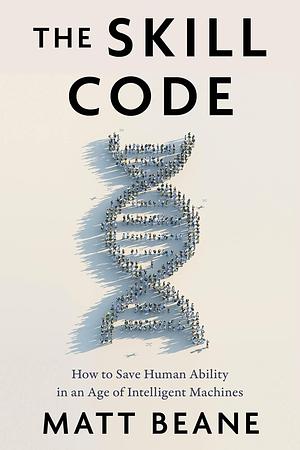 The Skill Code: How to Save Human Ability in an Age of Intelligent Machines by Matt Beane