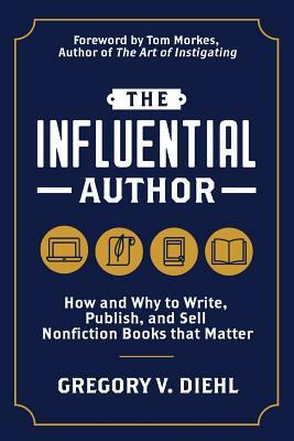 The Influential Author: How and Why to Write, Publish, and Sell Nonfiction Books that Matter by Gregory V. Diehl