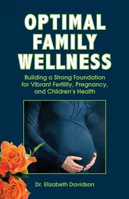 Optimal Family Wellness: Building a Strong Foundation for Vibrant Fertility, Pregnancy, and Children's Health by Elizabeth Davidson