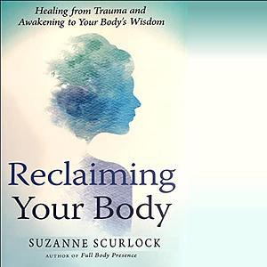 Reclaiming Your Body: Healing from Trauma and Awakening to Your Body's Wisdom by Suzanne Scurlock-Durana