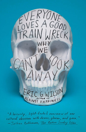 Everyone Loves a Good Train Wreck: Why We Can't Look Away by Eric G. Wilson