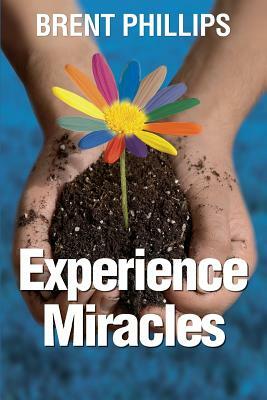 Experience Miracles: Faith Changes Everything. by Brent Phillips