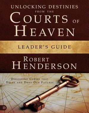 Unlocking Destinies from the Courts of Heaven Leader's Guide: Dissolving Curses That Delay and Deny Our Futures by Robert Henderson
