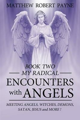 My Radical Encounters with Angels: Meeting Angels, Witches, Demons, Satan, Jesus and More by Matthew Robert Payne