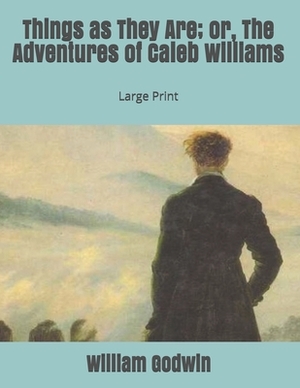 Things as They Are; or, The Adventures of Caleb Williams: Large Print by William Godwin