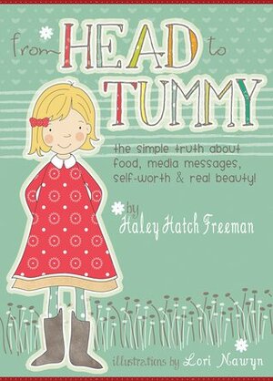 From Head to Tummy: The Simple Truth About Food, Media Messages, Self-worth, and Real Beauty by Haley Hatch Freeman, Lori Nawyn