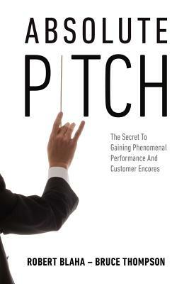 Absolute Pitch: The Secret to Gaining Phenomenal Performance and Customer Encores by Robert Blaha, Bruce Thompson
