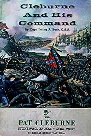 Cleburne and His Command by Thomas Robson Hay, Bell Irvin Wiley, Irving A. Buck