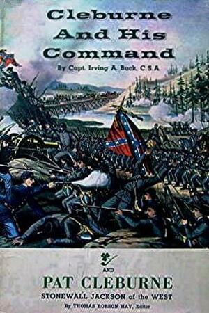 Cleburne and His Command by Irving A. Buck, Thomas Robson Hay, Bell Irvin Wiley