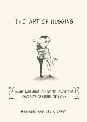 The Art of Hugging: A Heartwarming Guide to Everyone's Favorite Gesture of Love by Brainard Carey, Delia Carey