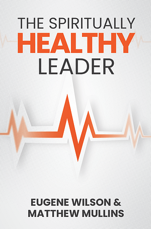 The Spiritually Healthy Leader by Matthew Mullins, Eugene Wilson