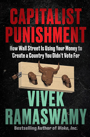 Capitalist Punishment: How Wall Street Is Using Your Money to Create a Country You Didn't Vote For by Vivek Ramaswamy