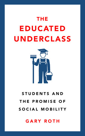 The Educated Underclass: Students and the False Promise of Social Mobility by Gary Roth