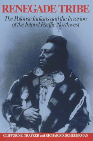 Renegade Tribe: The Palouse Indians and the Invasion of the Inland Pacific Northwest by Clifford E. Trafzer