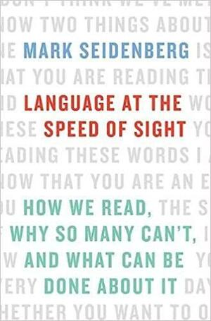 Language at the Speed of Sight: How We Read, Why So Many Can't, and What Can Be Done About It by Mark Seidenberg