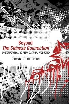 Beyond The Chinese Connection: Contemporary Afro-Asian Cultural Production by Crystal S. Anderson