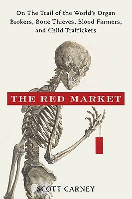 The Red Market: On the Trail of the World's Organ Brokers, Bone Thieves, Blood Farmers, and Child Traffickers by Scott Carney