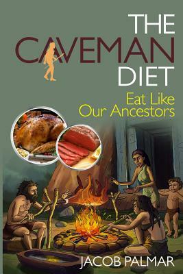 The Caveman Diet: Eat Like Our Ancestors by Jacob Palmar